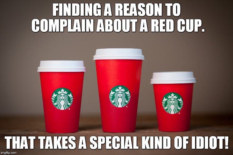 Starbucks Holiday Cups 2015 | FINDING A REASON TO COMPLAIN ABOUT A RED CUP. THAT TAKES A SPECIAL KIND OF IDIOT! | image tagged in starbucks holiday cups 2015 | made w/ Imgflip meme maker