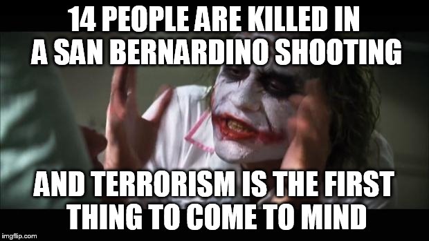 And everybody loses their minds | 14 PEOPLE ARE KILLED IN A SAN BERNARDINO SHOOTING AND TERRORISM IS THE FIRST THING TO COME TO MIND | image tagged in memes,and everybody loses their minds | made w/ Imgflip meme maker