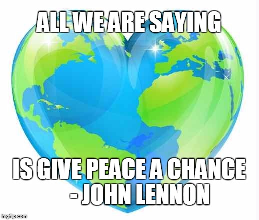 ALL WE ARE SAYING IS GIVE PEACE A CHANCE     - JOHN LENNON | image tagged in world peace | made w/ Imgflip meme maker