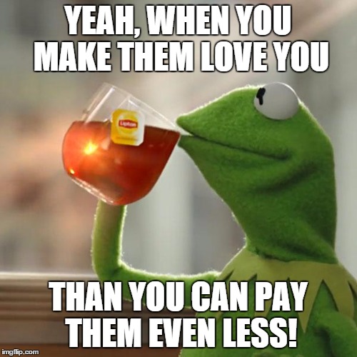 But That's None Of My Business Meme | YEAH, WHEN YOU MAKE THEM LOVE YOU THAN YOU CAN PAY THEM EVEN LESS! | image tagged in memes,but thats none of my business,kermit the frog | made w/ Imgflip meme maker
