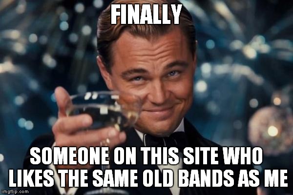 Leonardo Dicaprio Cheers Meme | FINALLY SOMEONE ON THIS SITE WHO LIKES THE SAME OLD BANDS AS ME | image tagged in memes,leonardo dicaprio cheers | made w/ Imgflip meme maker