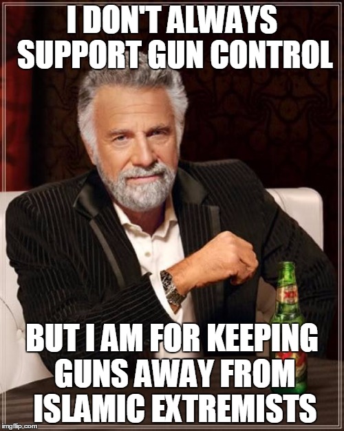 The Most Interesting Man In The World Meme | I DON'T ALWAYS SUPPORT GUN CONTROL BUT I AM FOR KEEPING GUNS AWAY FROM ISLAMIC EXTREMISTS | image tagged in memes,the most interesting man in the world | made w/ Imgflip meme maker