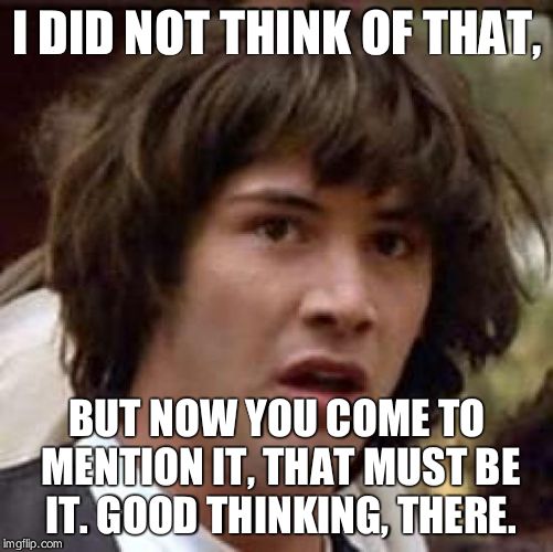 Conspiracy Keanu Meme | I DID NOT THINK OF THAT, BUT NOW YOU COME TO MENTION IT, THAT MUST BE IT. GOOD THINKING, THERE. | image tagged in memes,conspiracy keanu | made w/ Imgflip meme maker