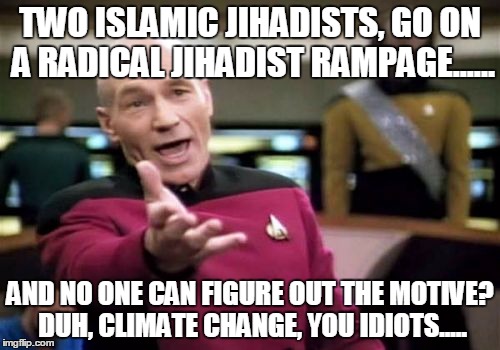 Picard Wtf | TWO ISLAMIC JIHADISTS, GO ON A RADICAL JIHADIST RAMPAGE...... AND NO ONE CAN FIGURE OUT THE MOTIVE? DUH, CLIMATE CHANGE, YOU IDIOTS..... | image tagged in memes,picard wtf | made w/ Imgflip meme maker