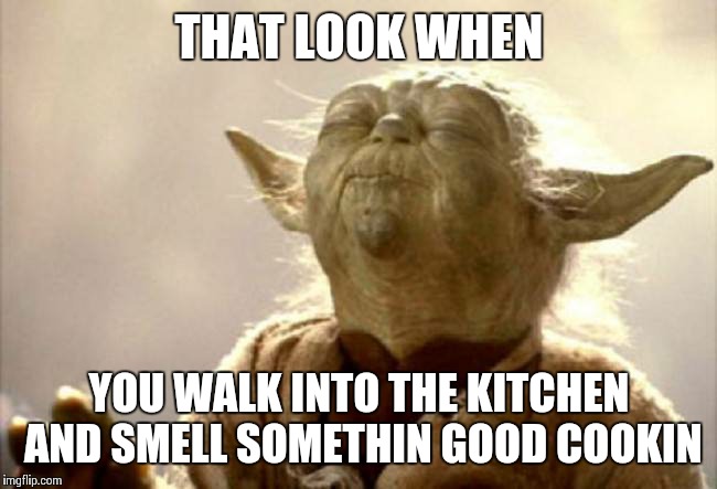 Yoda | THAT LOOK WHEN YOU WALK INTO THE KITCHEN AND SMELL SOMETHIN GOOD COOKIN | image tagged in yoda | made w/ Imgflip meme maker