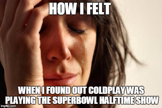 First World Problems | HOW I FELT WHEN I FOUND OUT COLDPLAY WAS PLAYING THE SUPERBOWL HALFTIME SHOW | image tagged in memes,first world problems | made w/ Imgflip meme maker