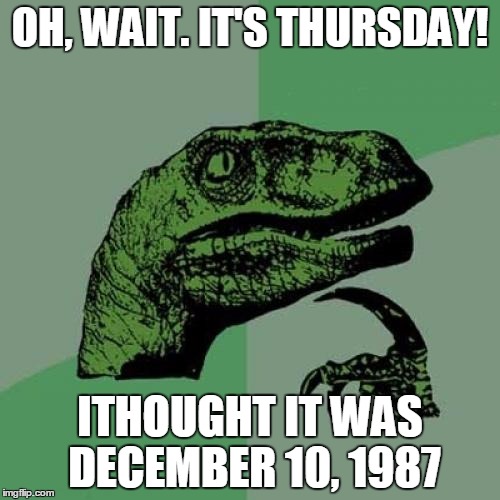 Philosoraptor Meme | OH, WAIT. IT'S THURSDAY! ITHOUGHT IT WAS DECEMBER 10, 1987 | image tagged in memes,philosoraptor | made w/ Imgflip meme maker