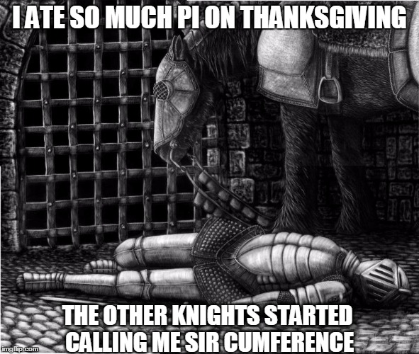 I ATE SO MUCH PI ON THANKSGIVING THE OTHER KNIGHTS STARTED CALLING ME SIR CUMFERENCE | made w/ Imgflip meme maker