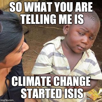 Third World Skeptical Kid Meme | SO WHAT YOU ARE TELLING ME IS CLIMATE CHANGE STARTED ISIS | image tagged in memes,third world skeptical kid | made w/ Imgflip meme maker