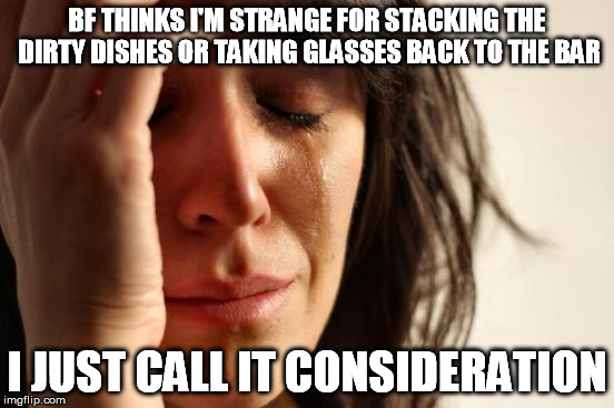 First World Problems Meme | BF THINKS I'M STRANGE FOR STACKING THE DIRTY DISHES OR TAKING GLASSES BACK TO THE BAR I JUST CALL IT CONSIDERATION | image tagged in memes,first world problems | made w/ Imgflip meme maker