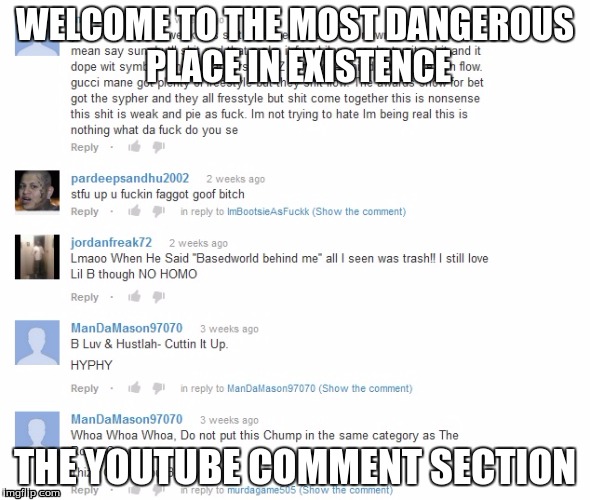 YouTube Comments | WELCOME TO THE MOST DANGEROUS PLACE IN EXISTENCE THE YOUTUBE COMMENT SECTION | image tagged in youtube,comments | made w/ Imgflip meme maker