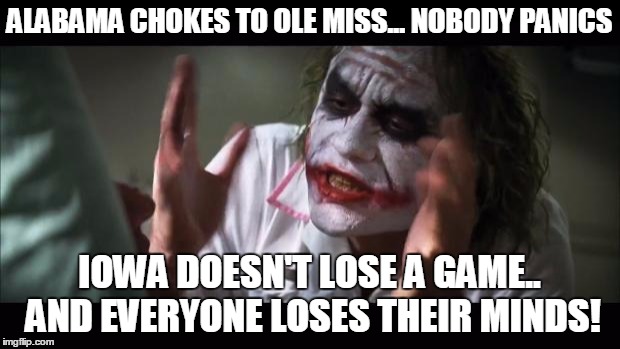 And everybody loses their minds Meme | ALABAMA CHOKES TO OLE MISS... NOBODY PANICS IOWA DOESN'T LOSE A GAME.. AND EVERYONE LOSES THEIR MINDS! | image tagged in memes,and everybody loses their minds | made w/ Imgflip meme maker