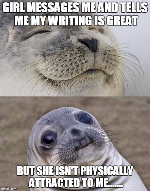 Short Satisfaction VS Truth Meme | GIRL MESSAGES ME AND TELLS ME MY WRITING IS GREAT BUT SHE ISN'T PHYSICALLY ATTRACTED TO ME....... | image tagged in memes,short satisfaction vs truth | made w/ Imgflip meme maker