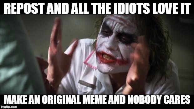 And everybody loses their minds | REPOST AND ALL THE IDIOTS LOVE IT MAKE AN ORIGINAL MEME AND NOBODY CARES | image tagged in memes,and everybody loses their minds | made w/ Imgflip meme maker