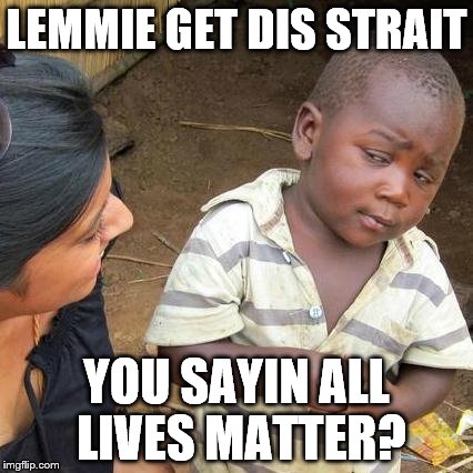 Third World Skeptical Kid | LEMMIE GET DIS STRAIT YOU SAYIN ALL LIVES MATTER? | image tagged in memes,third world skeptical kid | made w/ Imgflip meme maker