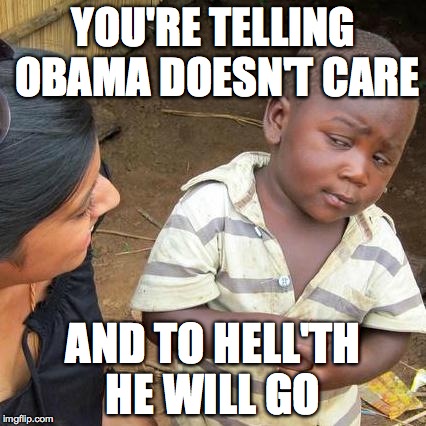 Third World Skeptical Kid | YOU'RE TELLING OBAMA DOESN'T CARE AND TO HELL'TH HE WILL GO | image tagged in memes,third world skeptical kid | made w/ Imgflip meme maker
