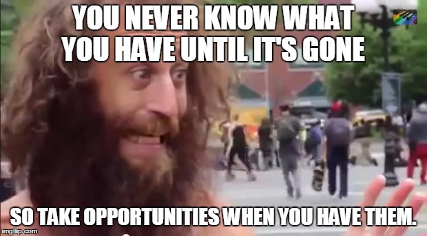 homeless man motivational | YOU NEVER KNOW WHAT YOU HAVE UNTIL IT'S GONE SO TAKE OPPORTUNITIES WHEN YOU HAVE THEM. | image tagged in homeless man motivational | made w/ Imgflip meme maker