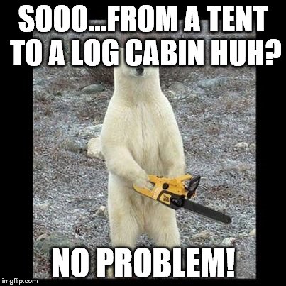 Chainsaw Bear Meme | SOOO...FROM A TENT TO A LOG CABIN HUH? NO PROBLEM! | image tagged in memes,chainsaw bear | made w/ Imgflip meme maker