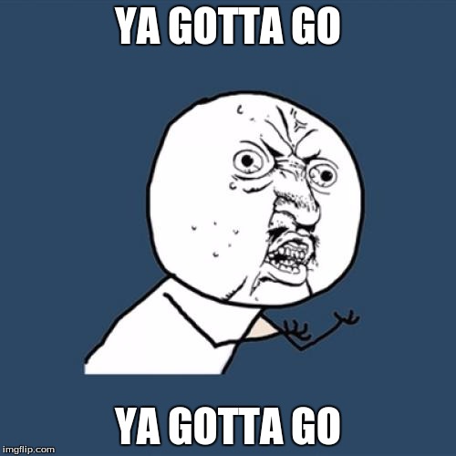 Y U No | YA GOTTA GO YA GOTTA GO | image tagged in memes,y u no | made w/ Imgflip meme maker