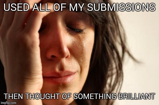 First World Problems Meme | USED ALL OF MY SUBMISSIONS THEN THOUGHT OF SOMETHING BRILLIANT | image tagged in memes,first world problems | made w/ Imgflip meme maker