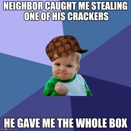 Sometimes, it pays to be a scumbag | NEIGHBOR CAUGHT ME STEALING ONE OF HIS CRACKERS HE GAVE ME THE WHOLE BOX | image tagged in memes,success kid,scumbag | made w/ Imgflip meme maker