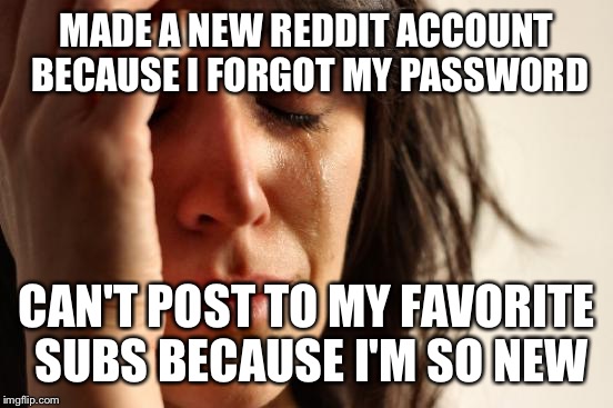 First World Problems Meme | MADE A NEW REDDIT ACCOUNT BECAUSE I FORGOT MY PASSWORD CAN'T POST TO MY FAVORITE SUBS BECAUSE I'M SO NEW | image tagged in memes,first world problems | made w/ Imgflip meme maker