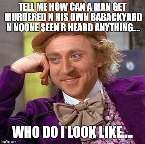 Creepy Condescending Wonka | TELL ME HOW CAN A MAN GET MURDERED N HIS OWN BABACKYARD N NOONE SEEN R HEARD ANYTHING.... WHO DO I LOOK LIKE.... | image tagged in memes,creepy condescending wonka | made w/ Imgflip meme maker