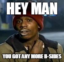 Y'all Got Any More Of That Meme | HEY MAN YOU GOT ANY MORE B-SIDES | image tagged in dave chappelle | made w/ Imgflip meme maker