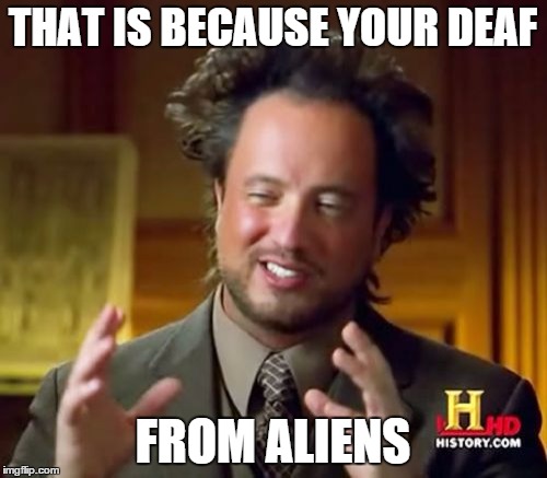 THAT IS BECAUSE YOUR DEAF FROM ALIENS | image tagged in memes,ancient aliens | made w/ Imgflip meme maker
