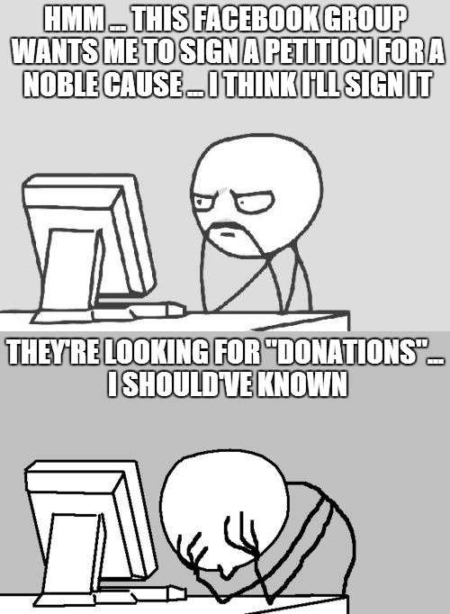 too good to be true | HMM ... THIS FACEBOOK GROUP WANTS ME TO SIGN A PETITION FOR A NOBLE CAUSE ... I THINK I'LL SIGN IT THEY'RE LOOKING FOR "DONATIONS"... I SHOU | image tagged in too good to be true | made w/ Imgflip meme maker