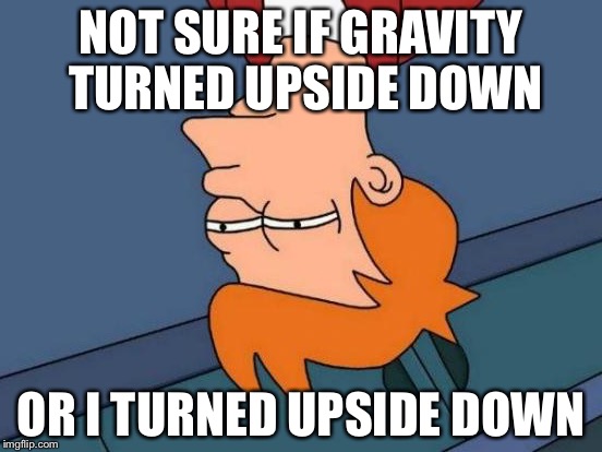 Futurama Fry | NOT SURE IF GRAVITY TURNED UPSIDE DOWN OR I TURNED UPSIDE DOWN | image tagged in memes,futurama fry | made w/ Imgflip meme maker