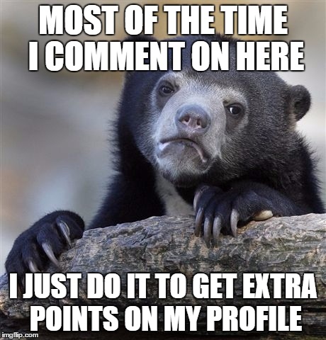 Confession Bear Meme | MOST OF THE TIME I COMMENT ON HERE I JUST DO IT TO GET EXTRA POINTS ON MY PROFILE | image tagged in memes,confession bear | made w/ Imgflip meme maker