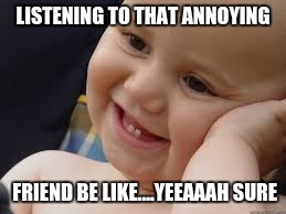 That Friend | LISTENING TO THAT ANNOYING FRIEND BE LIKE....YEEAAAH SURE | image tagged in funny | made w/ Imgflip meme maker