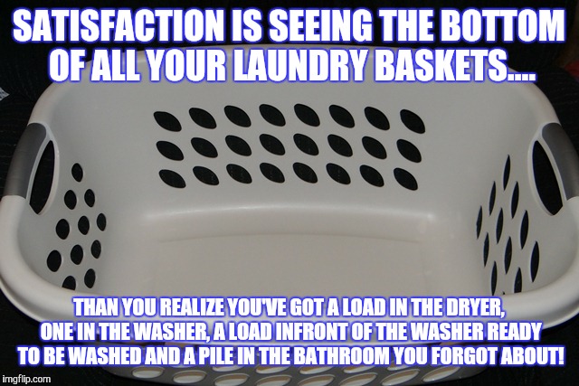 Laundry problems | SATISFACTION IS SEEING THE BOTTOM OF ALL YOUR LAUNDRY BASKETS.... THAN YOU REALIZE YOU'VE GOT A LOAD IN THE DRYER, ONE IN THE WASHER, A LOAD | image tagged in laundry,dirty laundry | made w/ Imgflip meme maker