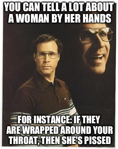 Will farrell double portrait | YOU CAN TELL A LOT ABOUT A WOMAN BY HER HANDS FOR INSTANCE: IF THEY ARE WRAPPED AROUND YOUR THROAT, THEN SHE'S PISSED | image tagged in will farrell double portrait | made w/ Imgflip meme maker