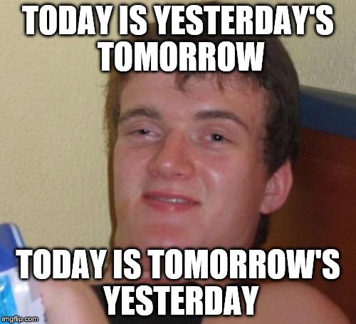 10 Guy Meme | TODAY IS YESTERDAY'S TOMORROW TODAY IS TOMORROW'S YESTERDAY | image tagged in memes,10 guy | made w/ Imgflip meme maker