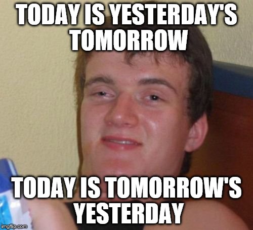 10 Guy | TODAY IS YESTERDAY'S TOMORROW TODAY IS TOMORROW'S YESTERDAY | image tagged in memes,10 guy | made w/ Imgflip meme maker