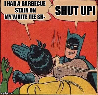 Batman Slapping Robin Meme | I HAD A BARBECUE STAIN ON MY WHITE TEE SH- SHUT UP! | image tagged in memes,batman slapping robin | made w/ Imgflip meme maker