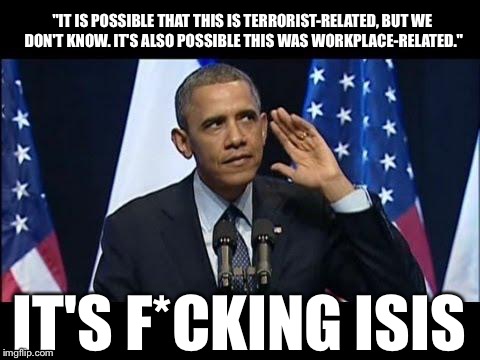 Obama No Listen | "IT IS POSSIBLE THAT THIS IS TERRORIST-RELATED, BUT WE DON'T KNOW. IT'S ALSO POSSIBLE THIS WAS WORKPLACE-RELATED." IT'S F*CKING ISIS | image tagged in memes,obama no listen,isis,terrorists,terrorism,islam | made w/ Imgflip meme maker