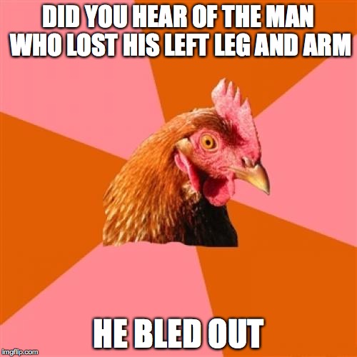 Anti Joke Chicken Meme | DID YOU HEAR OF THE MAN WHO LOST HIS LEFT LEG AND ARM HE BLED OUT | image tagged in memes,anti joke chicken | made w/ Imgflip meme maker