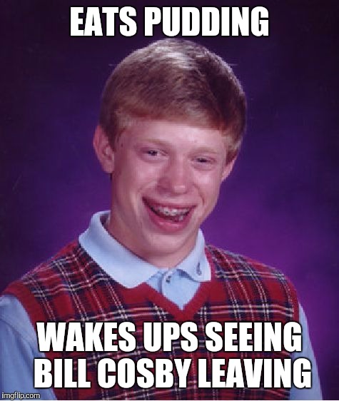 Bad Luck Brian Meme | EATS PUDDING WAKES UPS SEEING BILL COSBY LEAVING | image tagged in memes,bad luck brian | made w/ Imgflip meme maker