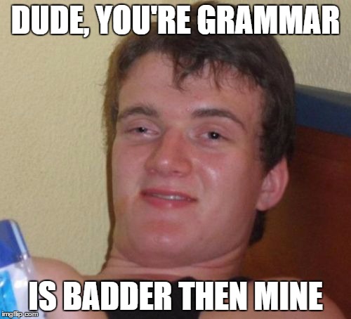 10 Guy | DUDE, YOU'RE GRAMMAR IS BADDER THEN MINE | image tagged in memes,10 guy | made w/ Imgflip meme maker