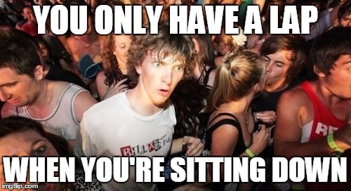 Sudden Clarity Clarence | YOU ONLY HAVE A LAP WHEN YOU'RE SITTING DOWN | image tagged in memes,sudden clarity clarence | made w/ Imgflip meme maker