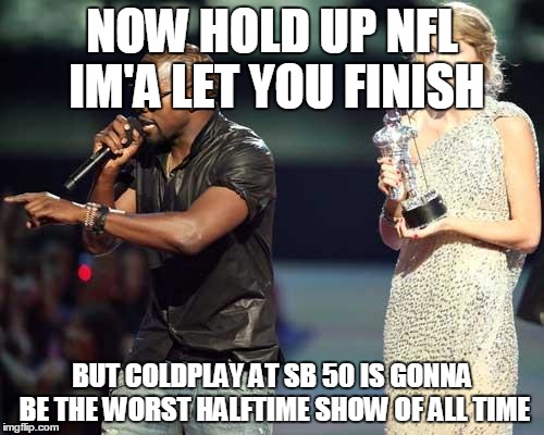 Kanye interrupts | NOW HOLD UP NFL IM'A LET YOU FINISH BUT COLDPLAY AT SB 50 IS GONNA BE THE WORST HALFTIME SHOW OF ALL TIME | image tagged in kanye interrupts | made w/ Imgflip meme maker