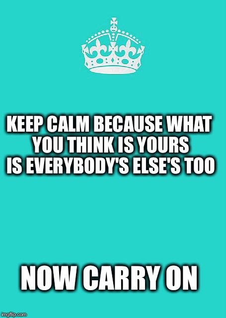 Keep Calm And Carry On Aqua | KEEP CALM
BECAUSE WHAT YOU THINK IS YOURS IS EVERYBODY'S ELSE'S TOO NOW CARRY ON | image tagged in memes,keep calm and carry on aqua | made w/ Imgflip meme maker
