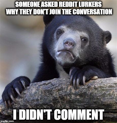 Confession Bear | SOMEONE ASKED REDDIT LURKERS WHY THEY DON'T JOIN THE CONVERSATION I DIDN'T COMMENT | image tagged in memes,confession bear,AdviceAnimals | made w/ Imgflip meme maker