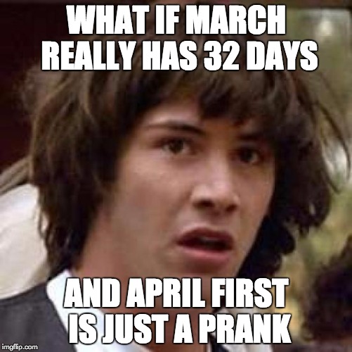 Conspiracy Keanu Meme | WHAT IF MARCH REALLY HAS 32 DAYS AND APRIL FIRST IS JUST A PRANK | image tagged in memes,conspiracy keanu | made w/ Imgflip meme maker
