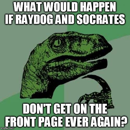 Philosoraptor Meme | WHAT WOULD HAPPEN IF RAYDOG AND SOCRATES DON'T GET ON THE FRONT PAGE EVER AGAIN? | image tagged in memes,philosoraptor | made w/ Imgflip meme maker