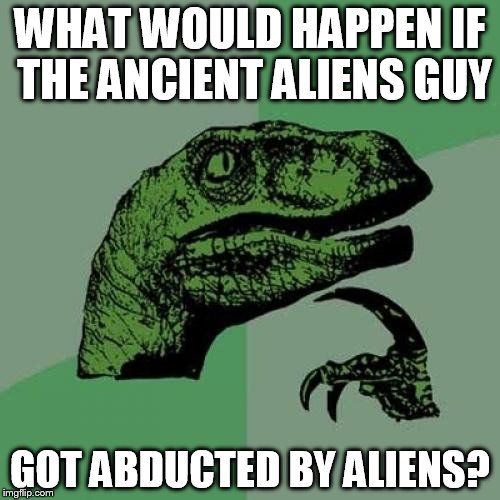 Philosoraptor | WHAT WOULD HAPPEN IF THE ANCIENT ALIENS GUY GOT ABDUCTED BY ALIENS? | image tagged in memes,philosoraptor | made w/ Imgflip meme maker