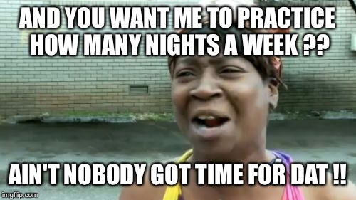 Ain't Nobody Got Time For That | AND YOU WANT ME TO PRACTICE HOW MANY NIGHTS A WEEK ?? AIN'T NOBODY GOT TIME FOR DAT !! | image tagged in memes,aint nobody got time for that | made w/ Imgflip meme maker